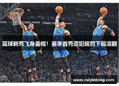 篮球新秀飞身盖帽！赛季首秀遭犯规罚下前滚翻
